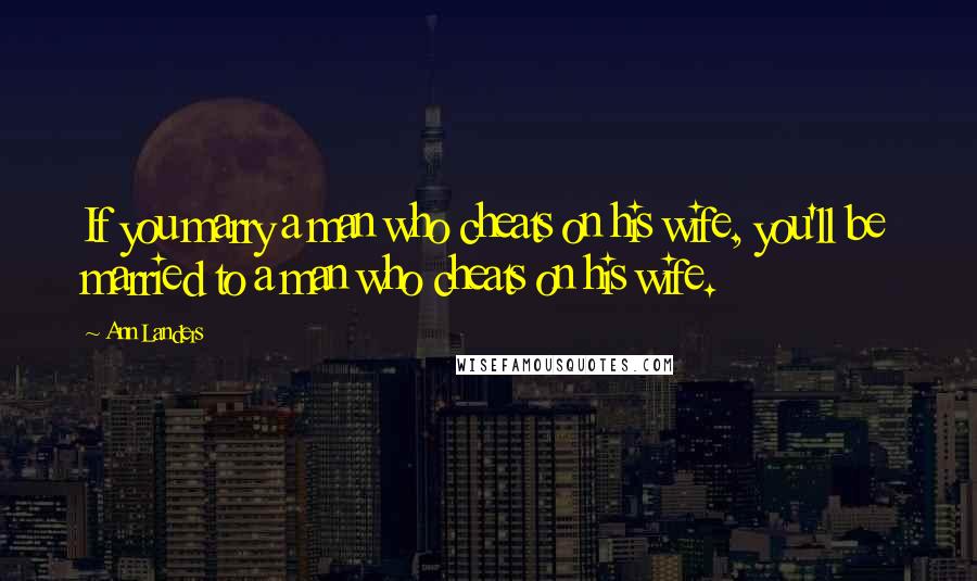 Ann Landers Quotes: If you marry a man who cheats on his wife, you'll be married to a man who cheats on his wife.