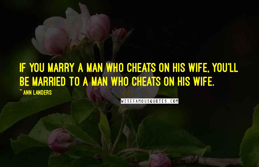 Ann Landers Quotes: If you marry a man who cheats on his wife, you'll be married to a man who cheats on his wife.