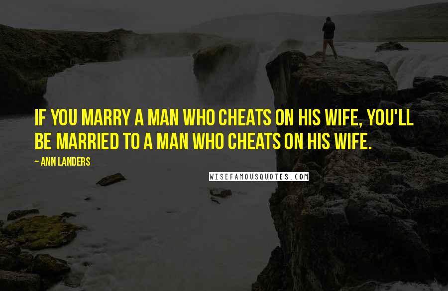 Ann Landers Quotes: If you marry a man who cheats on his wife, you'll be married to a man who cheats on his wife.