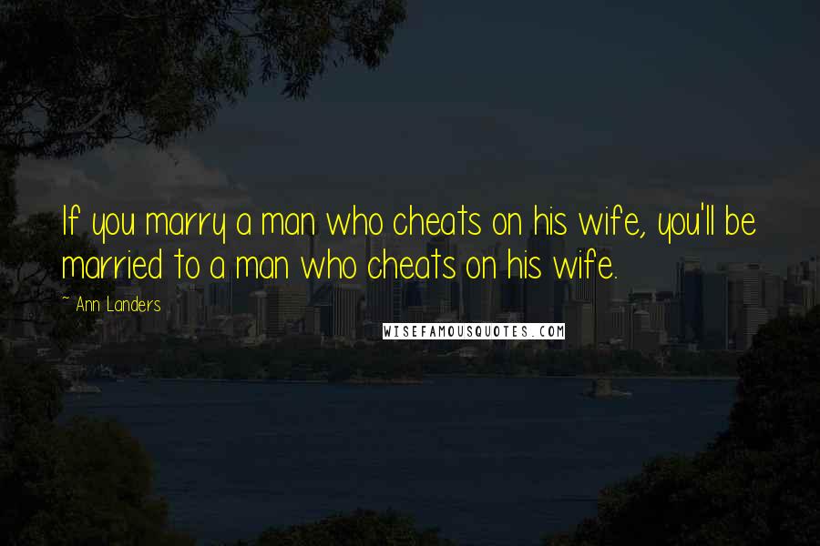 Ann Landers Quotes: If you marry a man who cheats on his wife, you'll be married to a man who cheats on his wife.