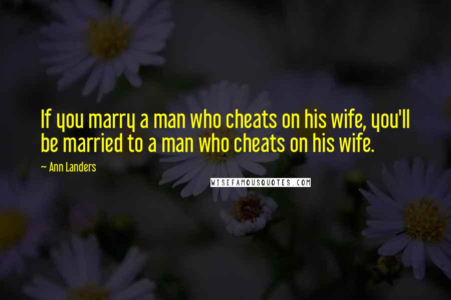 Ann Landers Quotes: If you marry a man who cheats on his wife, you'll be married to a man who cheats on his wife.