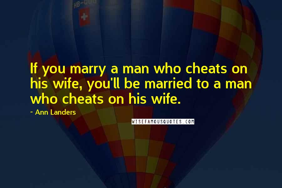 Ann Landers Quotes: If you marry a man who cheats on his wife, you'll be married to a man who cheats on his wife.