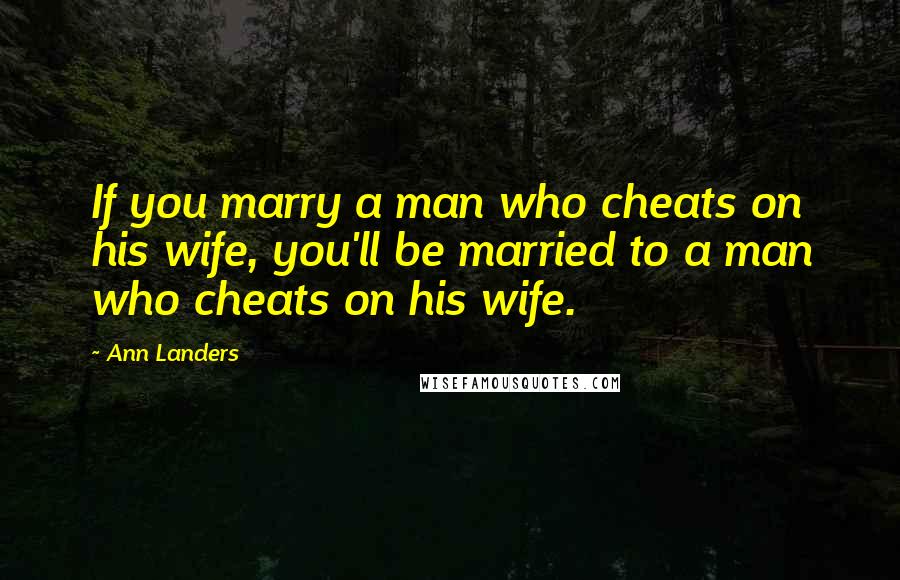 Ann Landers Quotes: If you marry a man who cheats on his wife, you'll be married to a man who cheats on his wife.