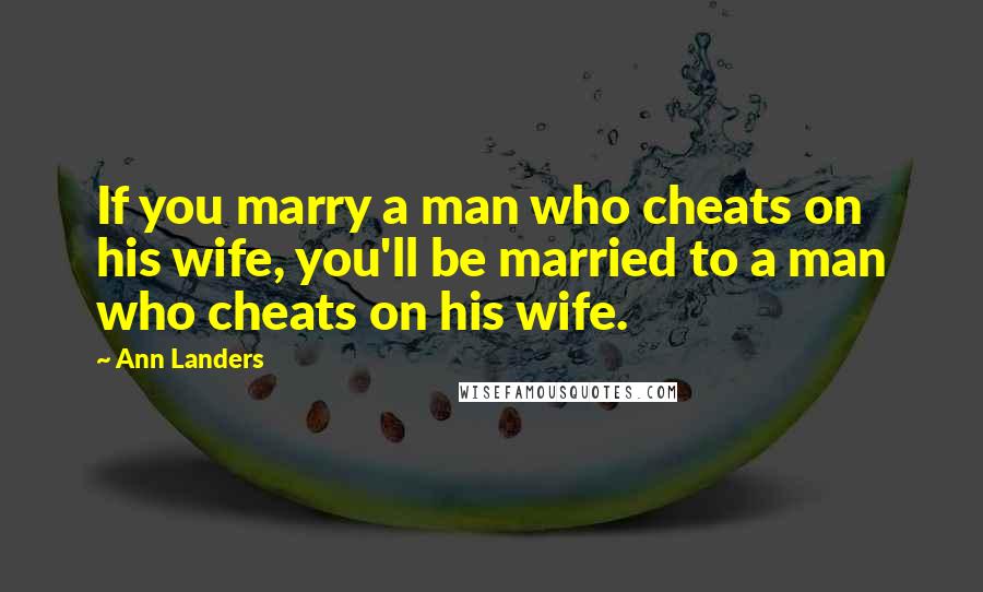 Ann Landers Quotes: If you marry a man who cheats on his wife, you'll be married to a man who cheats on his wife.