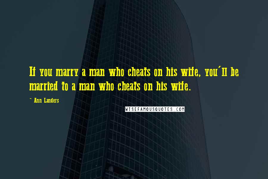 Ann Landers Quotes: If you marry a man who cheats on his wife, you'll be married to a man who cheats on his wife.