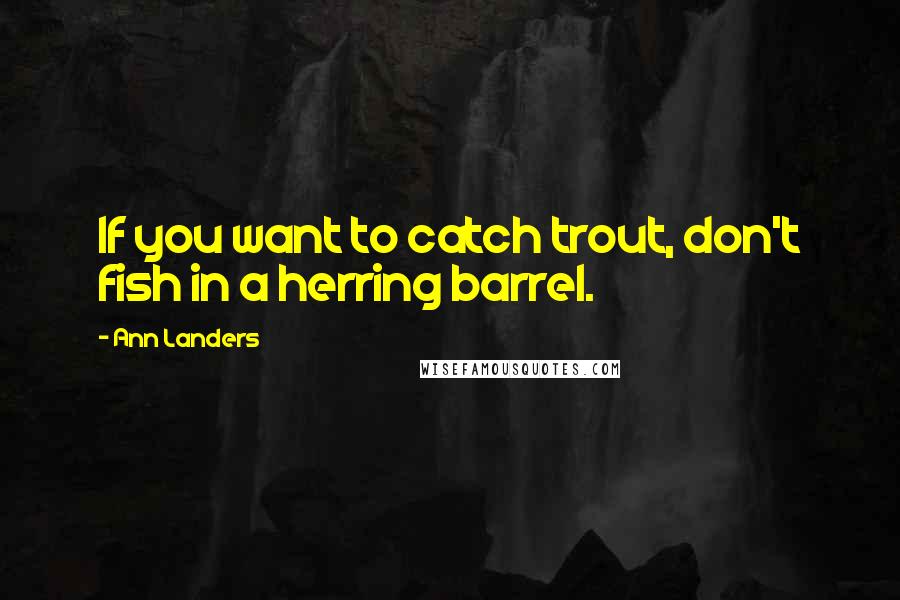 Ann Landers Quotes: If you want to catch trout, don't fish in a herring barrel.