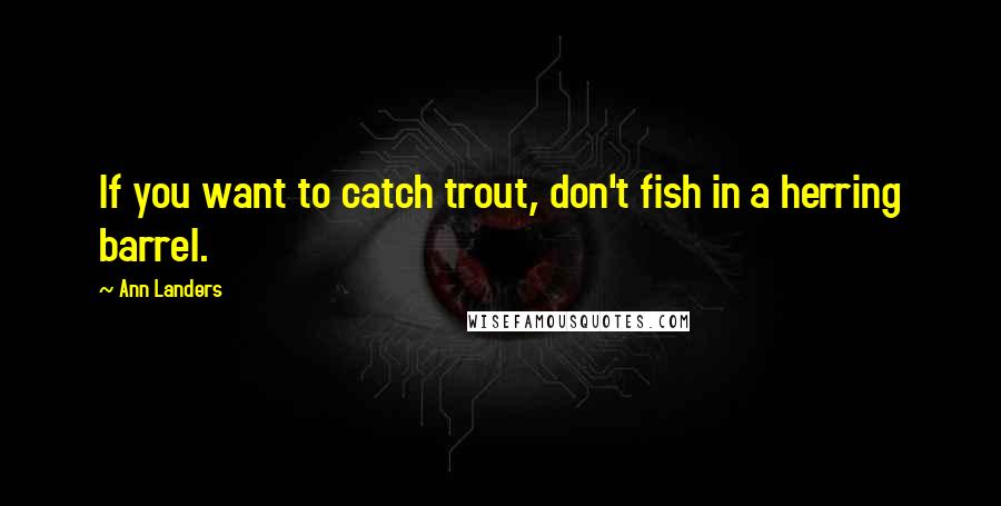 Ann Landers Quotes: If you want to catch trout, don't fish in a herring barrel.