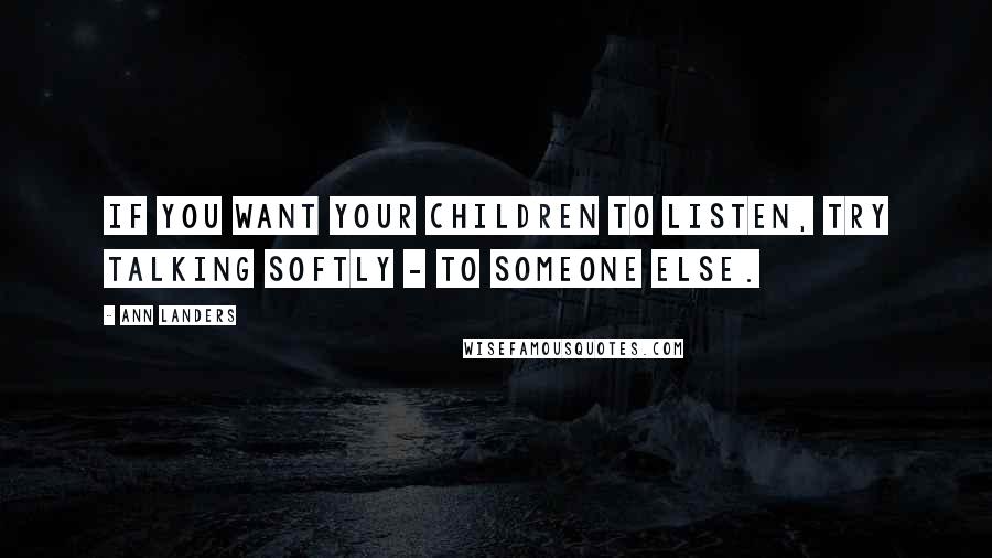 Ann Landers Quotes: If you want your children to listen, try talking softly - to someone else.