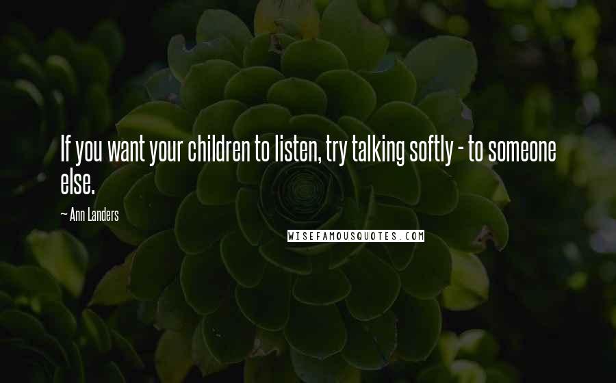 Ann Landers Quotes: If you want your children to listen, try talking softly - to someone else.