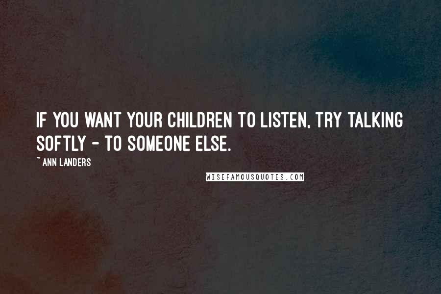 Ann Landers Quotes: If you want your children to listen, try talking softly - to someone else.