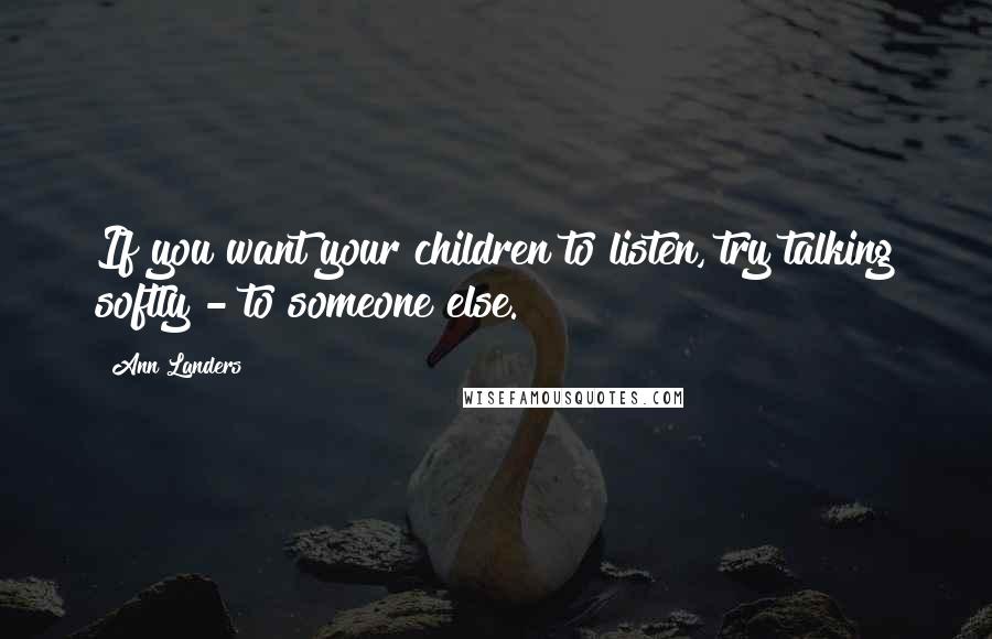 Ann Landers Quotes: If you want your children to listen, try talking softly - to someone else.