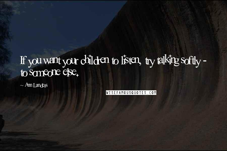 Ann Landers Quotes: If you want your children to listen, try talking softly - to someone else.