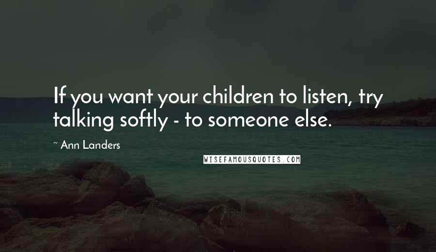 Ann Landers Quotes: If you want your children to listen, try talking softly - to someone else.