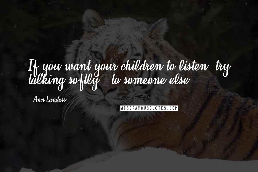 Ann Landers Quotes: If you want your children to listen, try talking softly - to someone else.