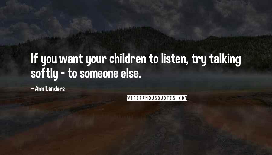 Ann Landers Quotes: If you want your children to listen, try talking softly - to someone else.