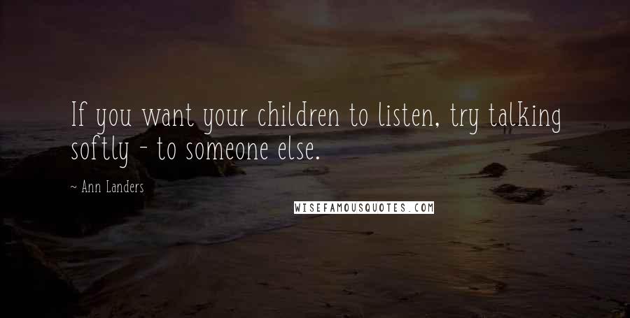 Ann Landers Quotes: If you want your children to listen, try talking softly - to someone else.