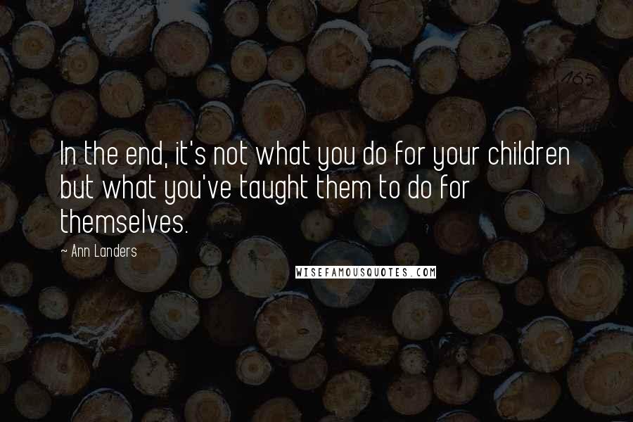 Ann Landers Quotes: In the end, it's not what you do for your children but what you've taught them to do for themselves.