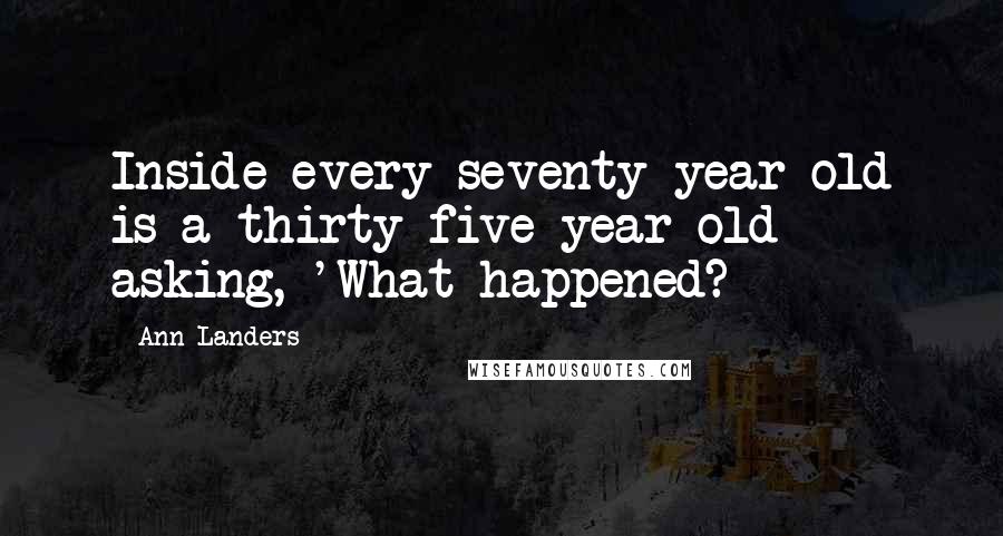 Ann Landers Quotes: Inside every seventy-year-old is a thirty-five-year-old asking, 'What happened?