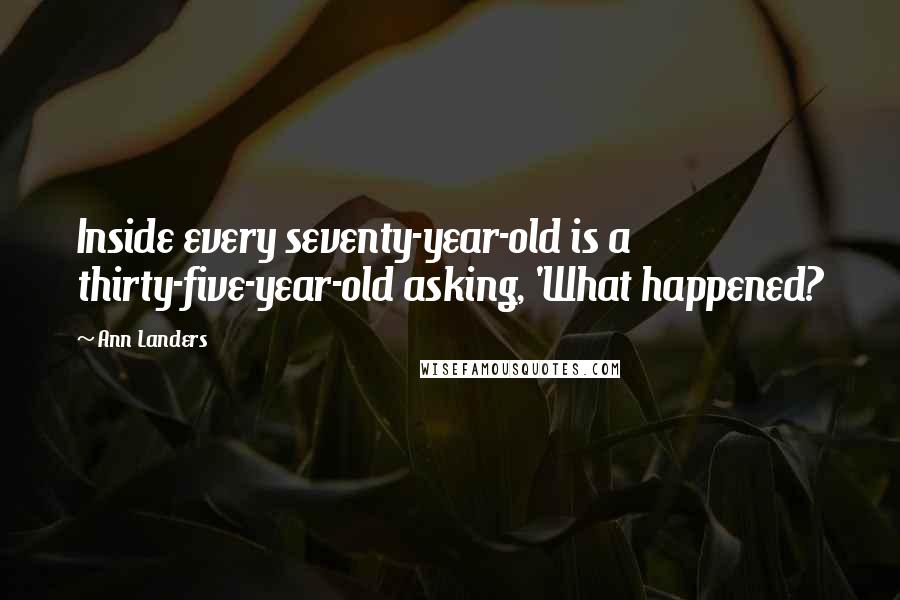Ann Landers Quotes: Inside every seventy-year-old is a thirty-five-year-old asking, 'What happened?