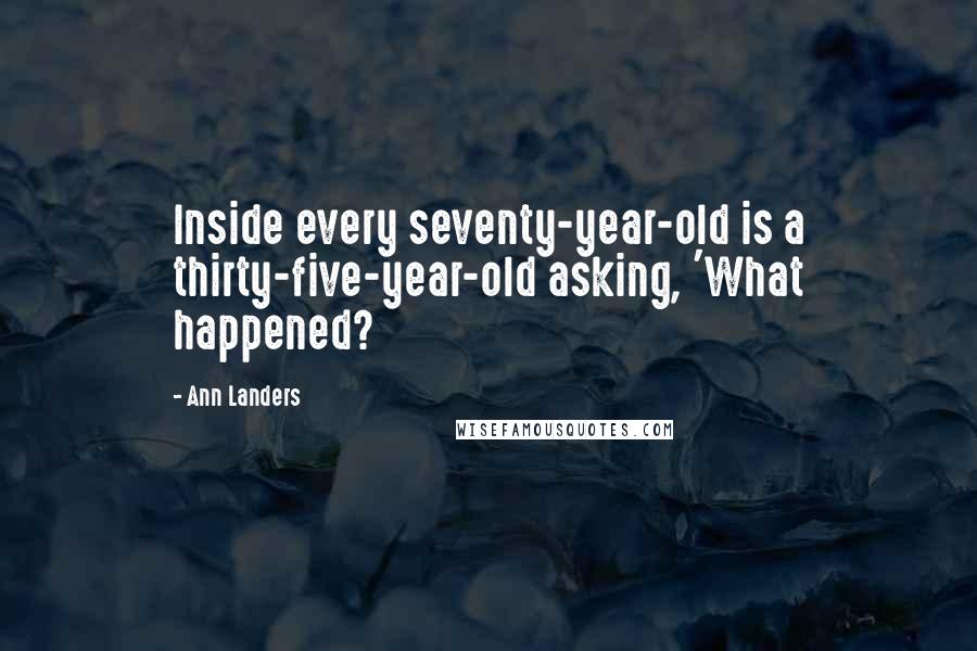 Ann Landers Quotes: Inside every seventy-year-old is a thirty-five-year-old asking, 'What happened?