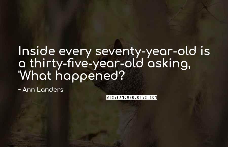 Ann Landers Quotes: Inside every seventy-year-old is a thirty-five-year-old asking, 'What happened?