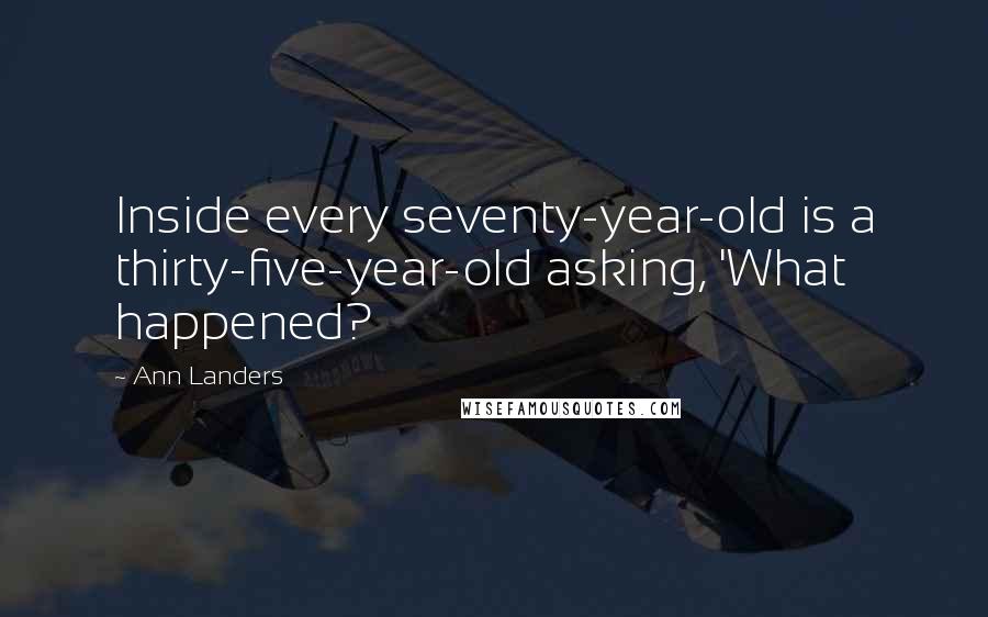 Ann Landers Quotes: Inside every seventy-year-old is a thirty-five-year-old asking, 'What happened?