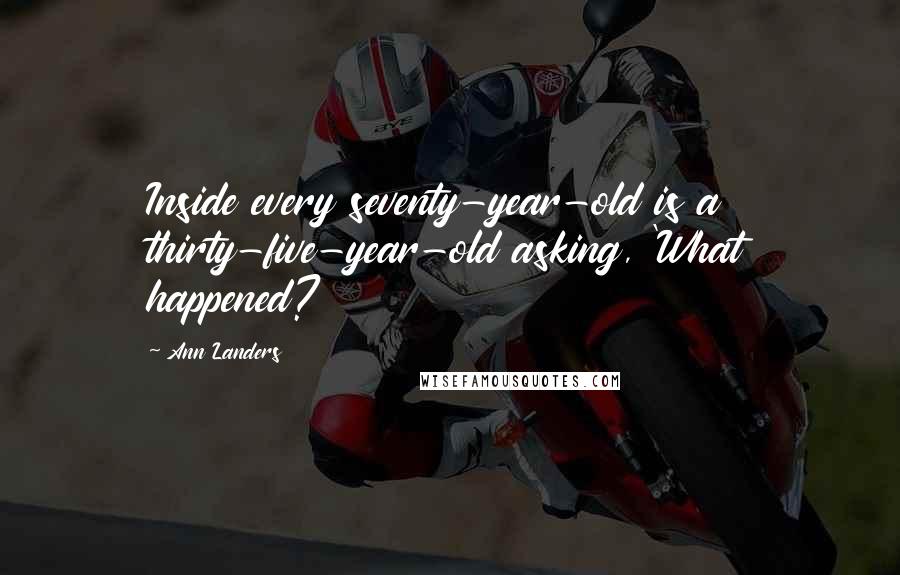 Ann Landers Quotes: Inside every seventy-year-old is a thirty-five-year-old asking, 'What happened?