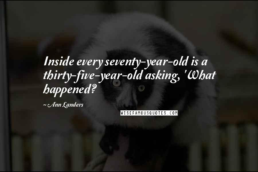 Ann Landers Quotes: Inside every seventy-year-old is a thirty-five-year-old asking, 'What happened?