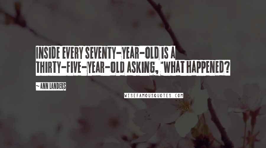 Ann Landers Quotes: Inside every seventy-year-old is a thirty-five-year-old asking, 'What happened?