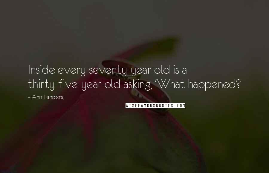 Ann Landers Quotes: Inside every seventy-year-old is a thirty-five-year-old asking, 'What happened?