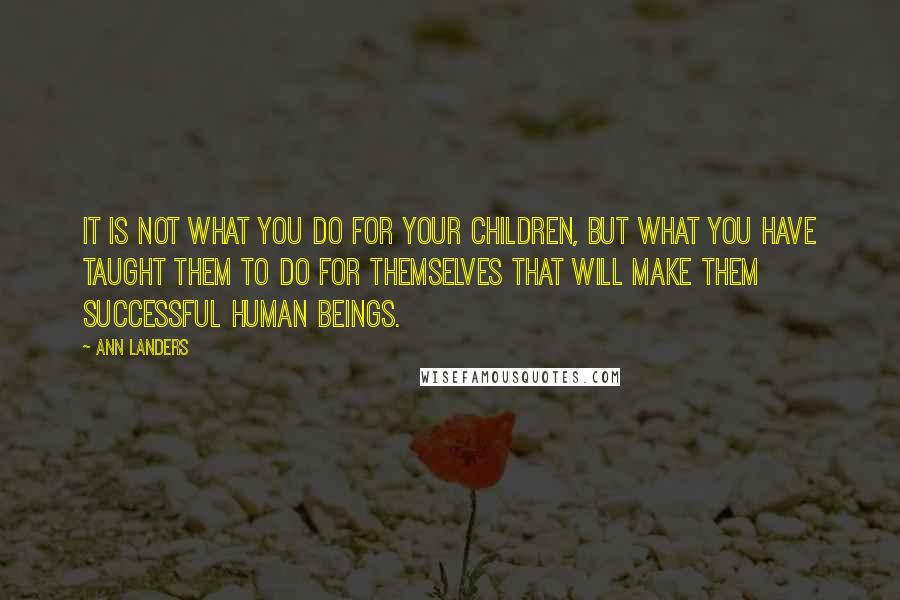 Ann Landers Quotes: It is not what you do for your children, but what you have taught them to do for themselves that will make them successful human beings.