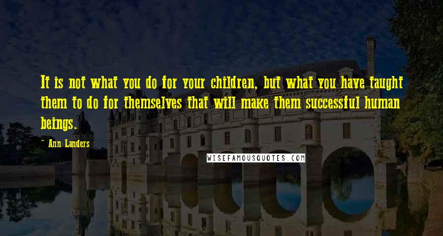 Ann Landers Quotes: It is not what you do for your children, but what you have taught them to do for themselves that will make them successful human beings.