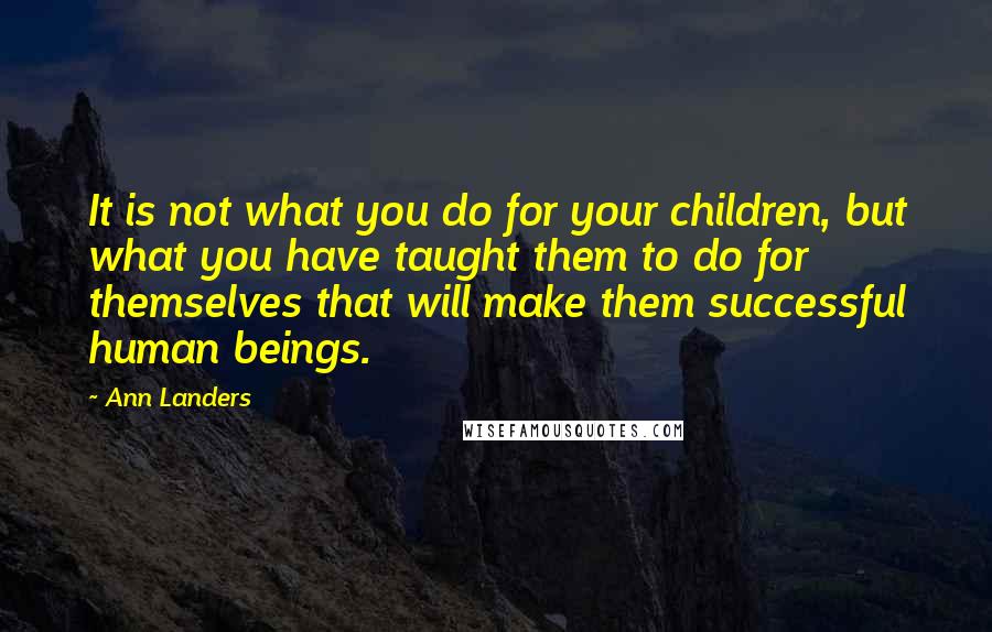 Ann Landers Quotes: It is not what you do for your children, but what you have taught them to do for themselves that will make them successful human beings.