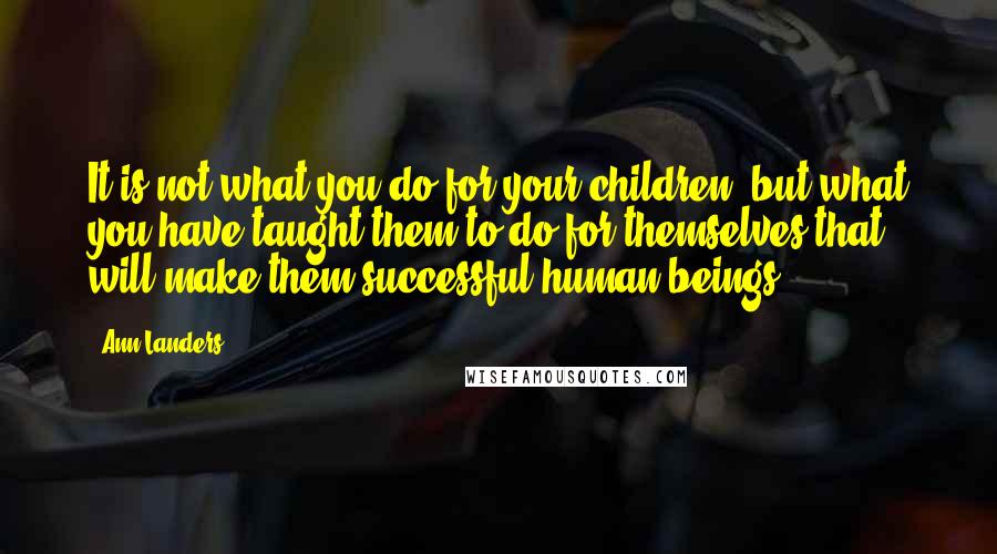 Ann Landers Quotes: It is not what you do for your children, but what you have taught them to do for themselves that will make them successful human beings.