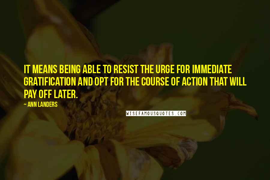 Ann Landers Quotes: It means being able to resist the urge for immediate gratification and opt for the course of action that will pay off later.