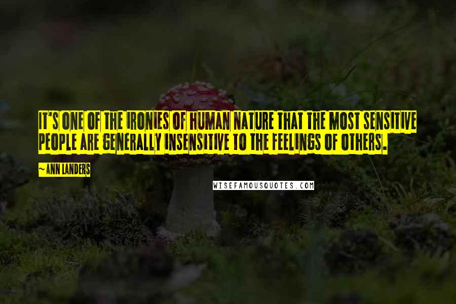 Ann Landers Quotes: It's one of the ironies of human nature that the most sensitive people are generally insensitive to the feelings of others.