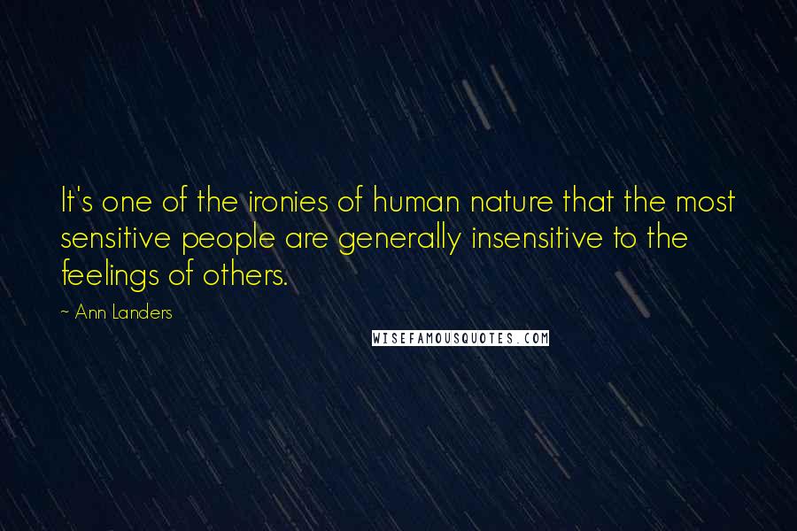 Ann Landers Quotes: It's one of the ironies of human nature that the most sensitive people are generally insensitive to the feelings of others.