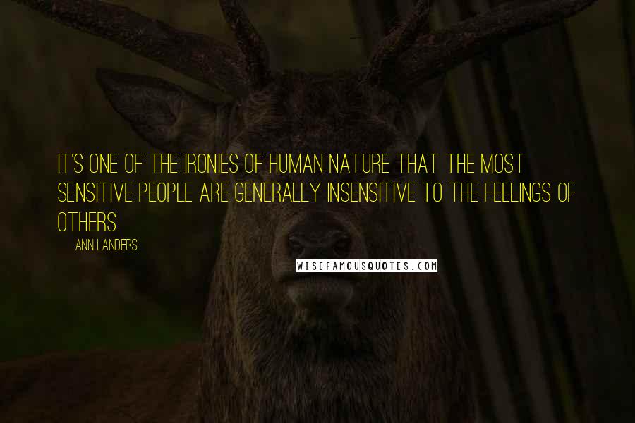 Ann Landers Quotes: It's one of the ironies of human nature that the most sensitive people are generally insensitive to the feelings of others.