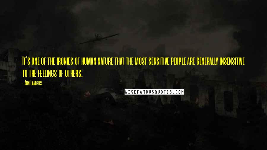 Ann Landers Quotes: It's one of the ironies of human nature that the most sensitive people are generally insensitive to the feelings of others.