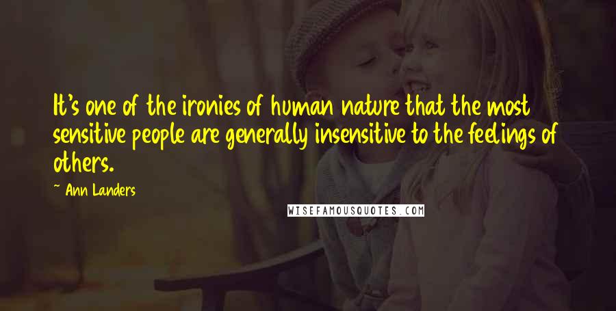 Ann Landers Quotes: It's one of the ironies of human nature that the most sensitive people are generally insensitive to the feelings of others.