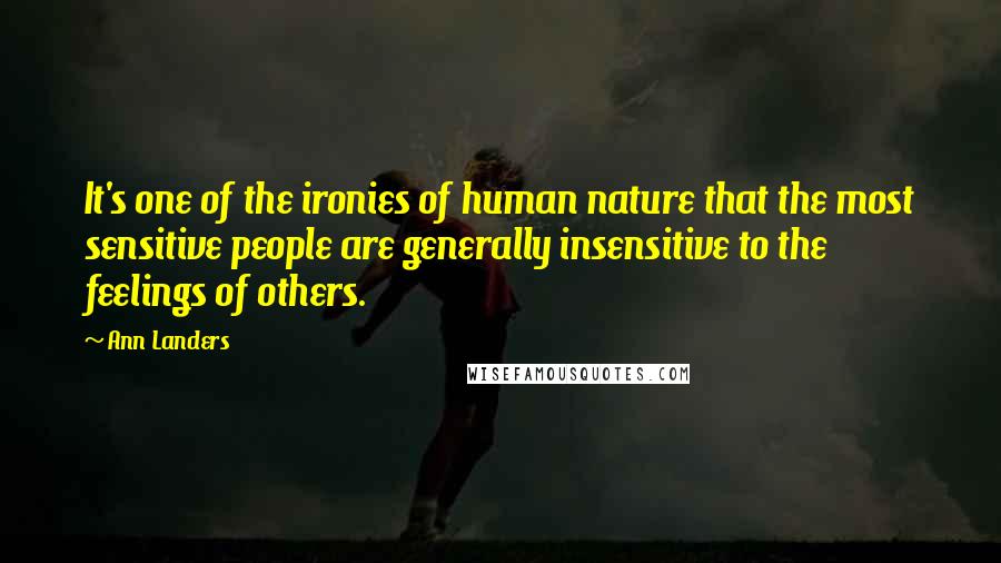 Ann Landers Quotes: It's one of the ironies of human nature that the most sensitive people are generally insensitive to the feelings of others.