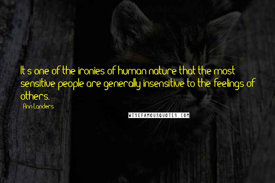 Ann Landers Quotes: It's one of the ironies of human nature that the most sensitive people are generally insensitive to the feelings of others.