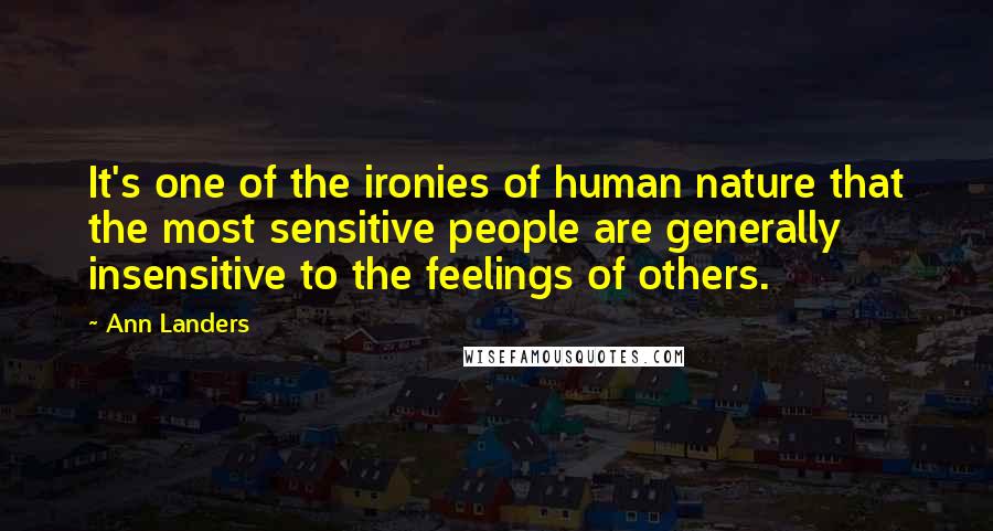 Ann Landers Quotes: It's one of the ironies of human nature that the most sensitive people are generally insensitive to the feelings of others.