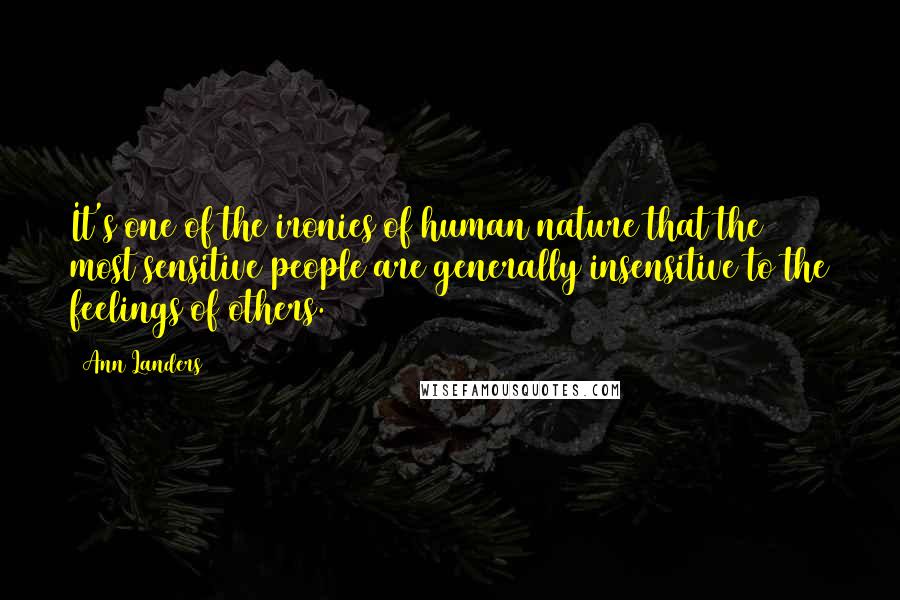 Ann Landers Quotes: It's one of the ironies of human nature that the most sensitive people are generally insensitive to the feelings of others.