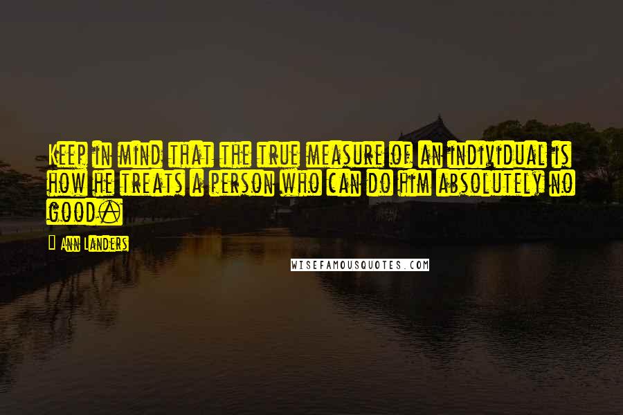 Ann Landers Quotes: Keep in mind that the true measure of an individual is how he treats a person who can do him absolutely no good.