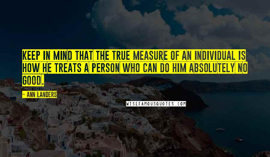 Ann Landers Quotes: Keep in mind that the true measure of an individual is how he treats a person who can do him absolutely no good.