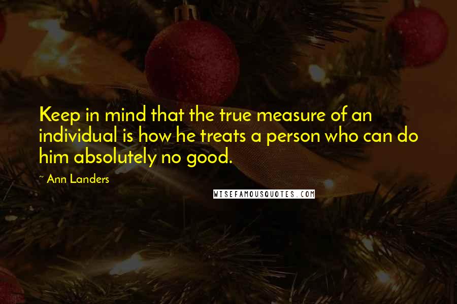Ann Landers Quotes: Keep in mind that the true measure of an individual is how he treats a person who can do him absolutely no good.