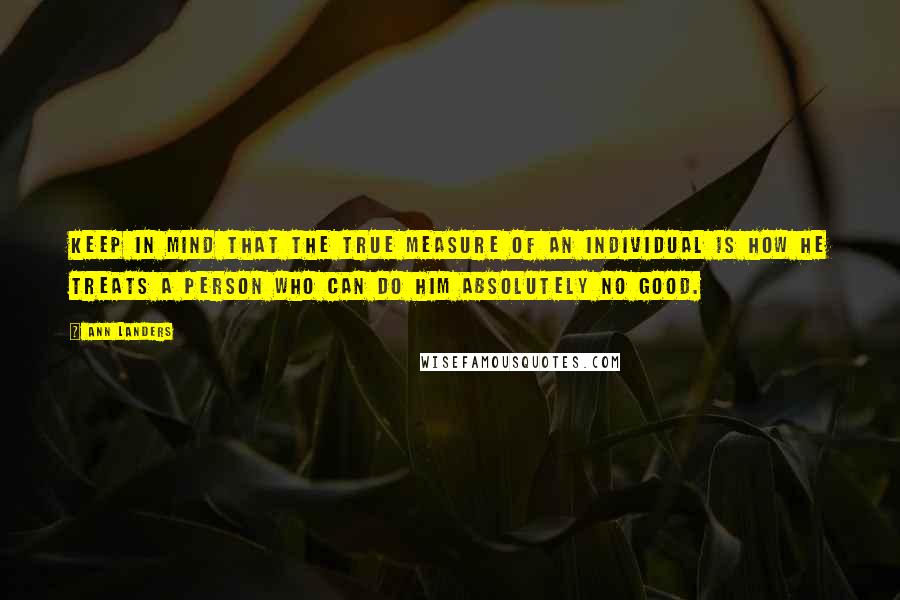 Ann Landers Quotes: Keep in mind that the true measure of an individual is how he treats a person who can do him absolutely no good.