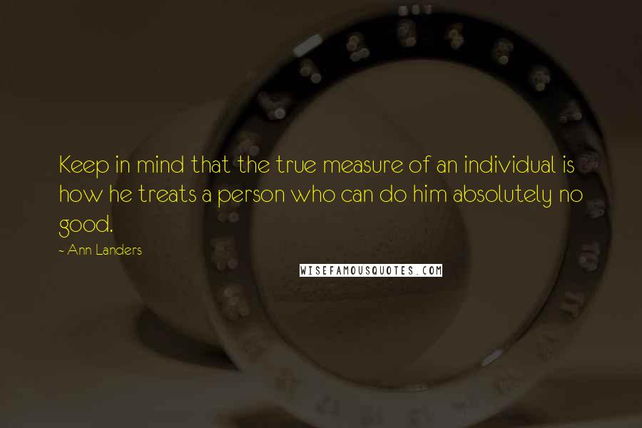Ann Landers Quotes: Keep in mind that the true measure of an individual is how he treats a person who can do him absolutely no good.