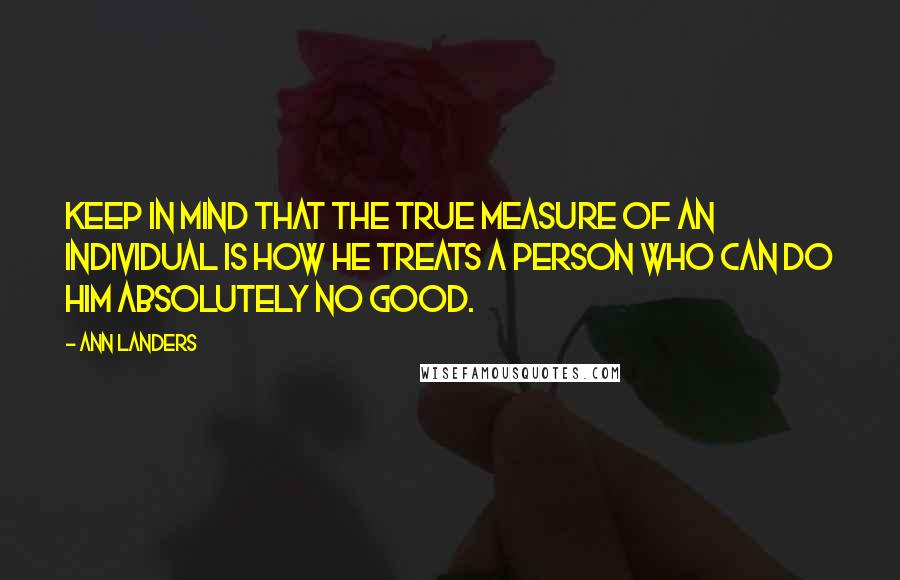 Ann Landers Quotes: Keep in mind that the true measure of an individual is how he treats a person who can do him absolutely no good.